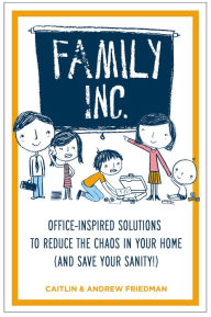 Title: Family Inc: Office-Inspired Solutions to Reduce the Chaos in Your Home (and Save Your Sanity, Author: Andrew Friedman