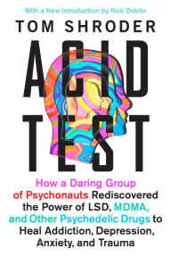 Title: Acid Test: How a Daring Group of Psychonauts Rediscovered the Power of LSD, MDMA, and Other Psychedelic Drugs to Heal Addiction, Depression, Anxiety, and Trauma, Author: Tom Shroder