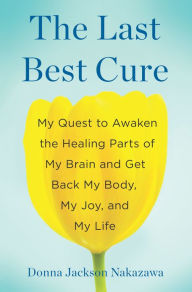 Title: The Last Best Cure: My Quest to Awaken the Healing Parts of My Brain and Get Back My Body, My Joy, a nd My Life, Author: Donna Jackson Nakazawa