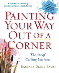 Title: Painting Your Way Out of a Corner: The Art of Getting Unstuck, Author: Barbara Diane Barry