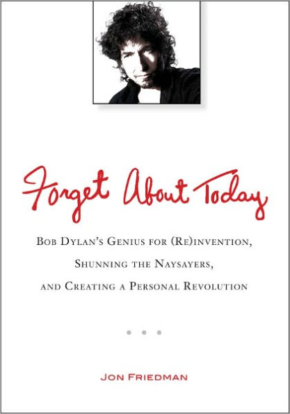 Forget About Today: Bob Dylan's Genius for (Re)invention, Shunning the Naysayers, and Creating a Per sonal Revolution