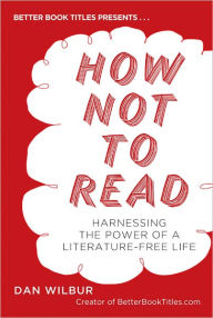 Title: How Not to Read: Harnessing the Power of a Literature-Free Life, Author: Dan Wilbur