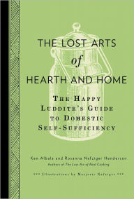 Title: The Lost Arts of Hearth and Home: The Happy Luddite's Guide to Domestic Self-Sufficiency, Author: Ken Albala