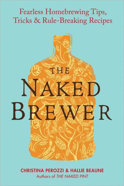 The Naked Brewer: Fearless Homebrewing Tips, Tricks & Rule-breaking Recipes