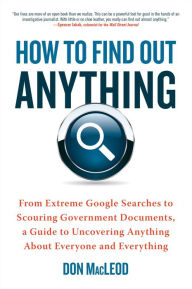 Title: How to Find Out Anything: From Extreme Google Searches to Scouring Government Documents, a Guide to Uncovering Anything About Everyone and Everything, Author: Don MacLeod