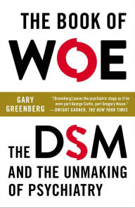 Title: The Book of Woe: The DSM and the Unmaking of Psychiatry, Author: Gary Greenberg