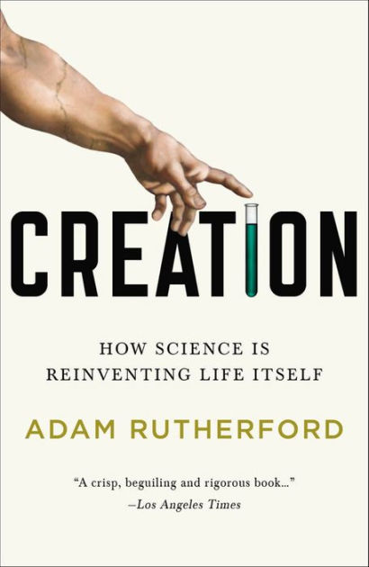 Creation: How Science Is Reinventing Life Itself By Adam Rutherford ...