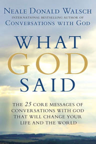 What God Said: The 25 Core Messages of Conversations with God That Will Change Your Life and th e World