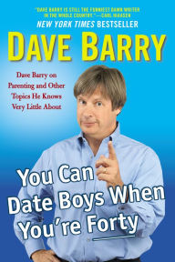 Title: You Can Date Boys When You're Forty: Dave Barry on Parenting and Other Topics He Knows Very Little About, Author: Dave Barry