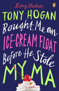 Title: Tony Hogan Bought Me an Ice-Cream Float Before He Stole My Ma: A Novel, Author: Kerry Hudson