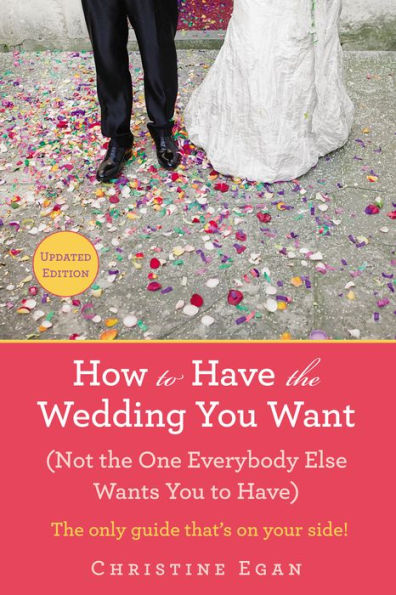 How to Have the Wedding You Want (Updated): (Not the One Everybody Else Wants You to Have)