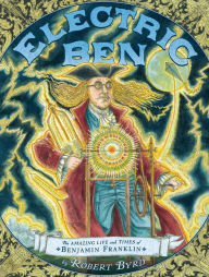 Title: Electric Ben: The Amazing Life and Times of Benjamin Franklin, Author: Robert Byrd