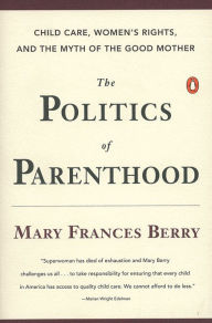 Title: The Politics of Parenthood: Child Care, Women's Rights, and the Myth of the Good Mother, Author: Mary Frances Berry