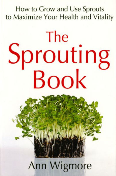 The Sprouting Book: How to Grow and Use Sprouts to Maximize Your Health and Vitality