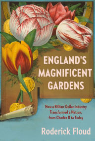 Title: England's Magnificent Gardens: How a Billion-Dollar Industry Transformed a Nation, from Charles II to Today, Author: Roderick Floud