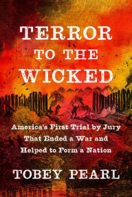 Title: Terror to the Wicked: America's First Trial by Jury That Ended a War and Helped to Form a Nation, Author: Tobey Pearl
