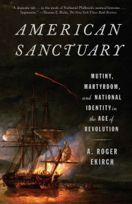 Title: American Sanctuary: Mutiny, Martyrdom, and National Identity in the Age of Revolution, Author: A. Roger Ekirch