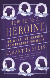 Title: How to Be a Heroine: Or, What I've Learned from Reading Too Much, Author: Samantha Ellis