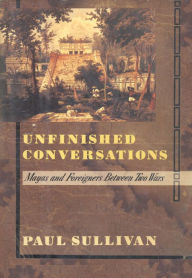 Title: Unfinished Conversations: Mayas and Foreigners Between Two Wars, Author: Paul Sullivan