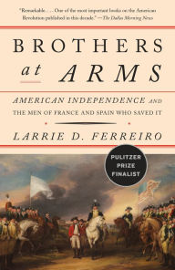 Title: Brothers at Arms: American Independence and the Men of France and Spain Who Saved It, Author: Larrie D. Ferreiro