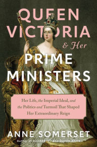 Title: Queen Victoria and Her Prime Ministers: Her Life, the Imperial Ideal, and the Politics and Turmoil That Shaped Her Extraordinary Reign, Author: Anne Somerset