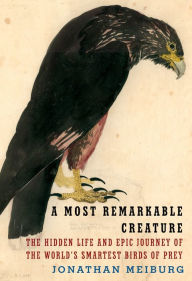 Title: A Most Remarkable Creature: The Hidden Life and Epic Journey of the World's Smartest Birds of Prey, Author: Jonathan Meiburg