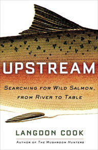 Title: Upstream: Searching for Wild Salmon, from River to Table, Author: Langdon Cook