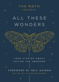 Title: The Moth Presents: All These Wonders: True Stories About Facing the Unknown, Author: Catherine Burns