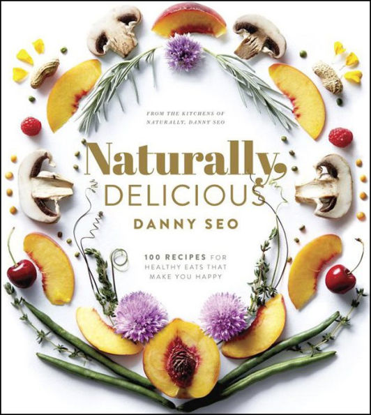 Naturally, Delicious: 101 Recipes for Healthy Eats That Make You Happy: A Cookbook