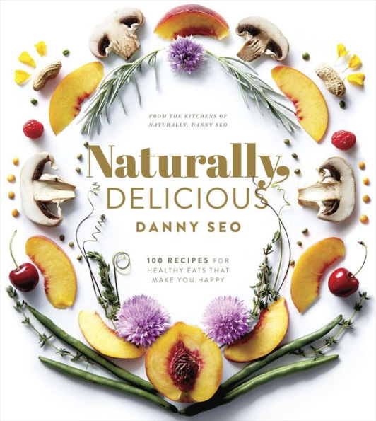 Naturally, Delicious: 101 Recipes for Healthy Eats That Make You Happy: A Cookbook