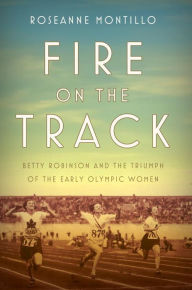 Title: Fire on the Track: Betty Robinson and the Triumph of the Early Olympic Women, Author: Roseanne Montillo