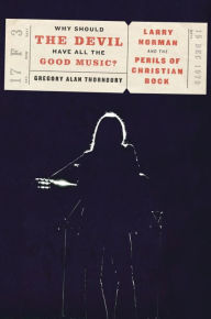 Title: Why Should the Devil Have All the Good Music?: Larry Norman and the Perils of Christian Rock, Author: Gregory Thornbury
