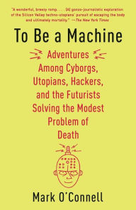 Title: To Be a Machine: Adventures Among Cyborgs, Utopians, Hackers, and the Futurists Solving the Modest Problem of Death, Author: Mark O'Connell