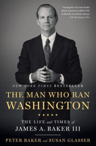 Title: The Man Who Ran Washington: The Life and Times of James A. Baker III, Author: Peter Baker
