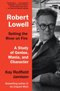 Title: Robert Lowell, Setting the River on Fire: A Study of Genius, Mania, and Character, Author: Kay Redfield Jamison