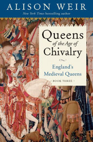 Title: Queens of the Age of Chivalry: England's Medieval Queens, Volume Three, Author: Alison Weir