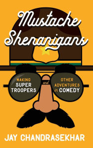 Title: Mustache Shenanigans: Making Super Troopers and Other Adventures in Comedy, Author: Jay Chandrasekhar