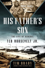 Title: His Father's Son: The Life of General Ted Roosevelt, Jr., Author: Tim Brady