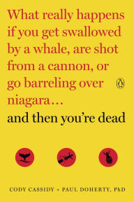 Title: And Then You're Dead: What Really Happens If You Get Swallowed by a Whale, Are Shot from a Cannon, or Go Barreling over Niagara, Author: Cody Cassidy