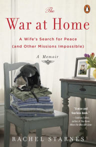 Title: The War at Home: A Wife's Search for Peace (and Other Missions Impossible): A Memoir, Author: Rachel Starnes