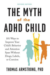 Title: The Myth of the ADHD Child, Revised Edition: 101 Ways to Improve Your Child's Behavior and Attention Span Without Drugs, Labels, or Coercion, Author: Thomas Armstrong