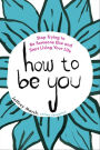 How to Be You: Stop Trying to Be Someone Else and Start Living Your Life