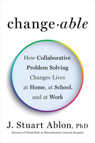 Title: Changeable: How Collaborative Problem Solving Changes Lives at Home, at School, and at Work, Author: J. Stuart Ablon