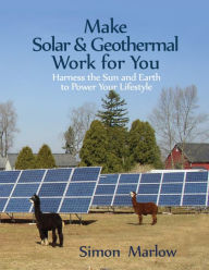 Make Solar & Geothermal Work for You: Harness the Sun and Earth to Power Your Lifestyle