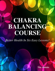 Chakra Balancing Course - Better Health In Six Easy Lessons!