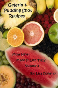 Gelatin & Pudding Shot Recipes: Mom Never Made It Like This! - Volume 3