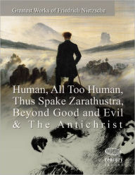 Greatest Works of Friedrich Nietzsche: Human, All Too Human, Thus Spake Zarathustra, Beyond Good and Evil & the Antichrist
