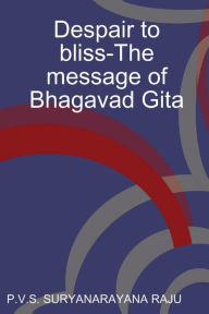 Title: Despair to bliss-The message of Bhagavad Gita, Author: P V S Suryanarayana Raju