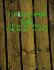 The Big Green Egg - A Manual on How to Grill, Smoke and BBQ