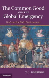Title: The Common Good and the Global Emergency: God and the Built Environment, Author: T. J. Gorringe